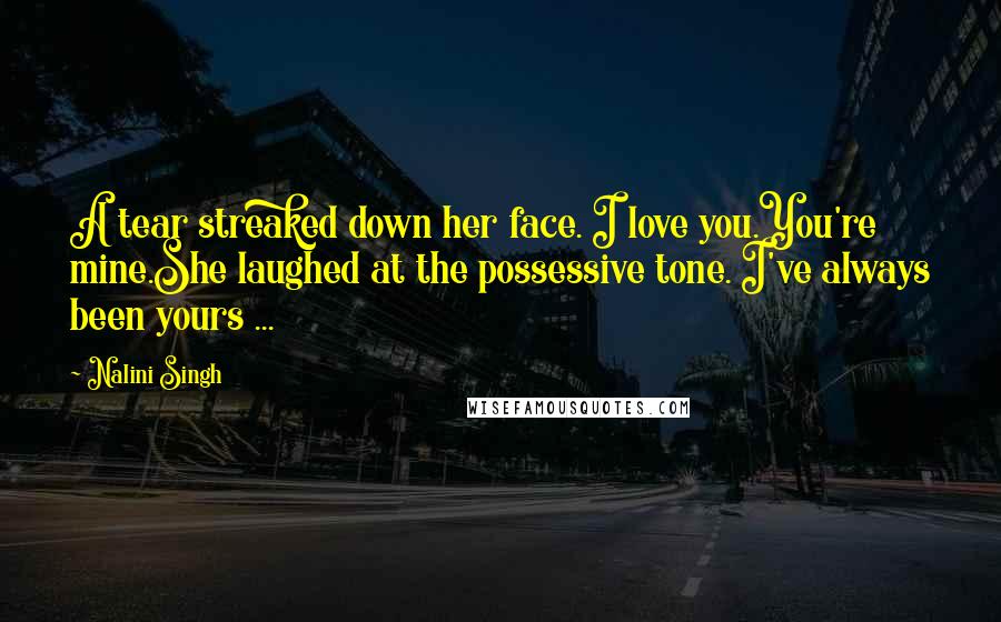 Nalini Singh Quotes: A tear streaked down her face. I love you.You're mine.She laughed at the possessive tone. I've always been yours ...