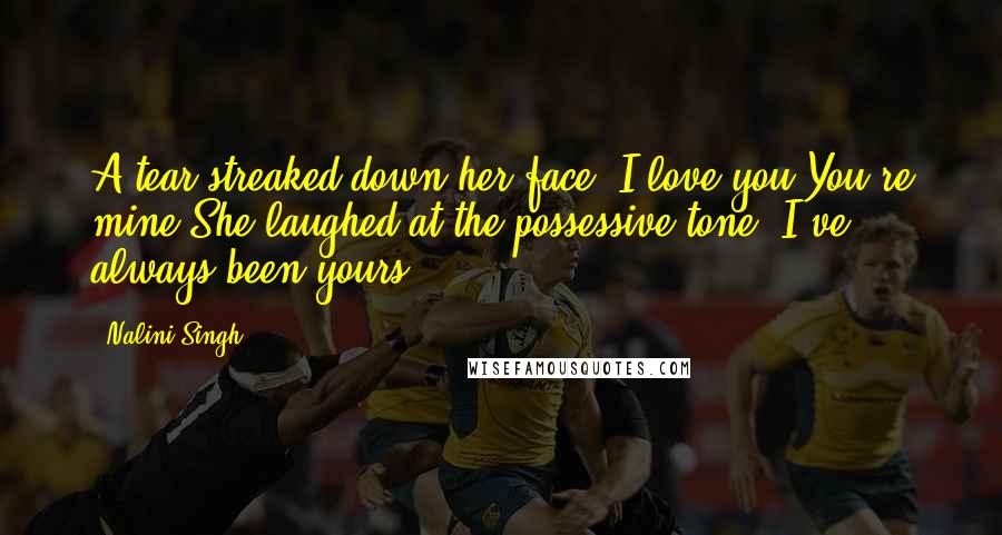 Nalini Singh Quotes: A tear streaked down her face. I love you.You're mine.She laughed at the possessive tone. I've always been yours ...