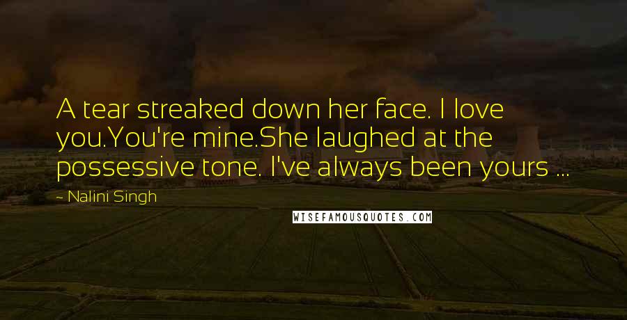 Nalini Singh Quotes: A tear streaked down her face. I love you.You're mine.She laughed at the possessive tone. I've always been yours ...