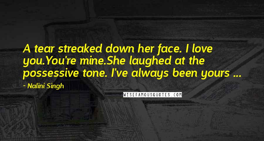 Nalini Singh Quotes: A tear streaked down her face. I love you.You're mine.She laughed at the possessive tone. I've always been yours ...