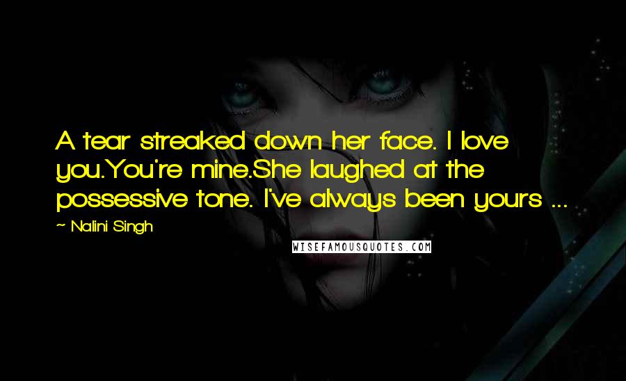 Nalini Singh Quotes: A tear streaked down her face. I love you.You're mine.She laughed at the possessive tone. I've always been yours ...