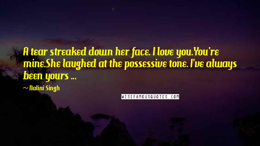 Nalini Singh Quotes: A tear streaked down her face. I love you.You're mine.She laughed at the possessive tone. I've always been yours ...