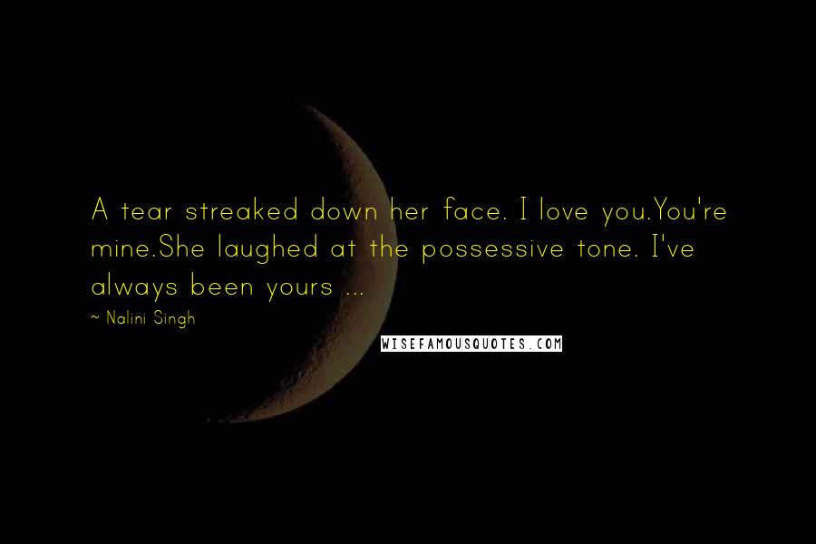 Nalini Singh Quotes: A tear streaked down her face. I love you.You're mine.She laughed at the possessive tone. I've always been yours ...