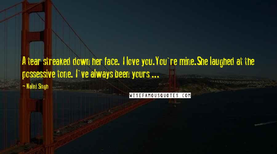 Nalini Singh Quotes: A tear streaked down her face. I love you.You're mine.She laughed at the possessive tone. I've always been yours ...