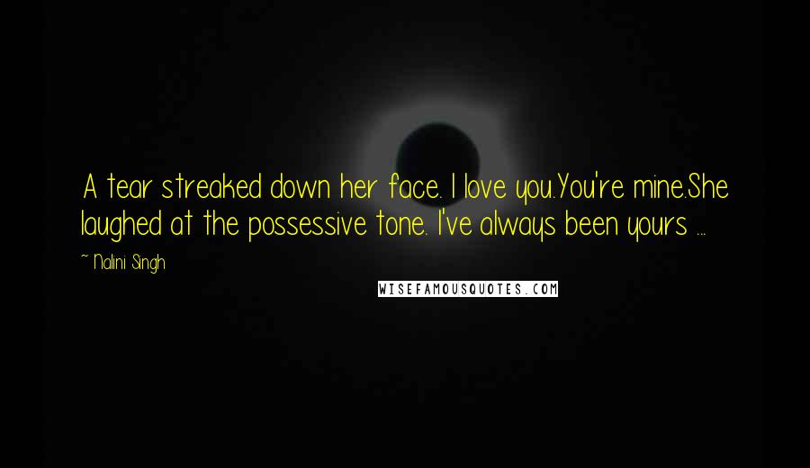 Nalini Singh Quotes: A tear streaked down her face. I love you.You're mine.She laughed at the possessive tone. I've always been yours ...
