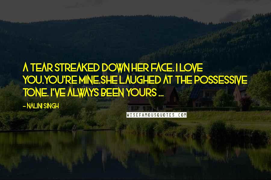 Nalini Singh Quotes: A tear streaked down her face. I love you.You're mine.She laughed at the possessive tone. I've always been yours ...