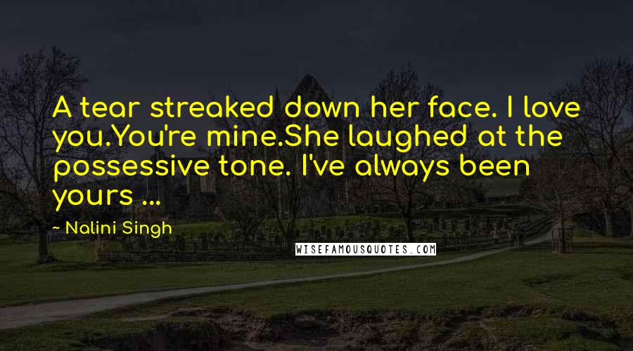 Nalini Singh Quotes: A tear streaked down her face. I love you.You're mine.She laughed at the possessive tone. I've always been yours ...