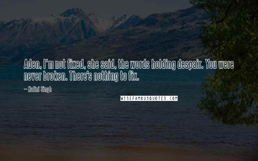 Nalini Singh Quotes: Aden, I'm not fixed, she said, the words holding despair. You were never broken. There's nothing to fix.