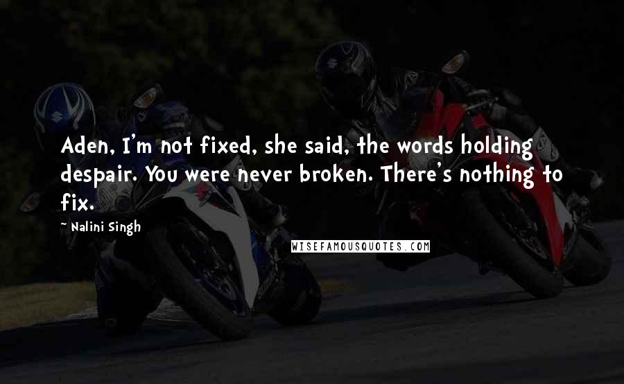 Nalini Singh Quotes: Aden, I'm not fixed, she said, the words holding despair. You were never broken. There's nothing to fix.