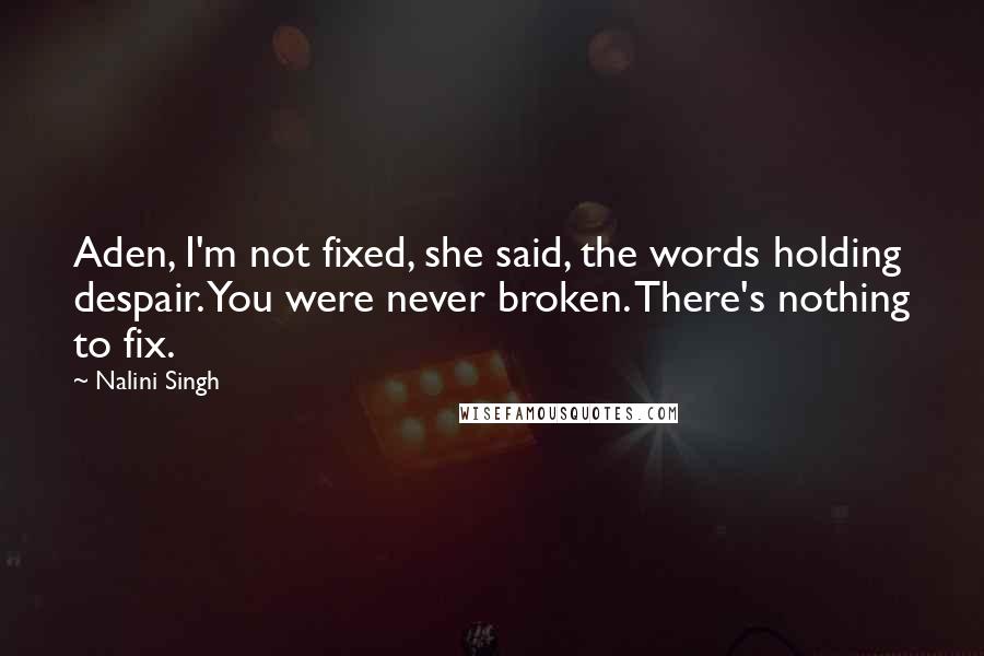 Nalini Singh Quotes: Aden, I'm not fixed, she said, the words holding despair. You were never broken. There's nothing to fix.