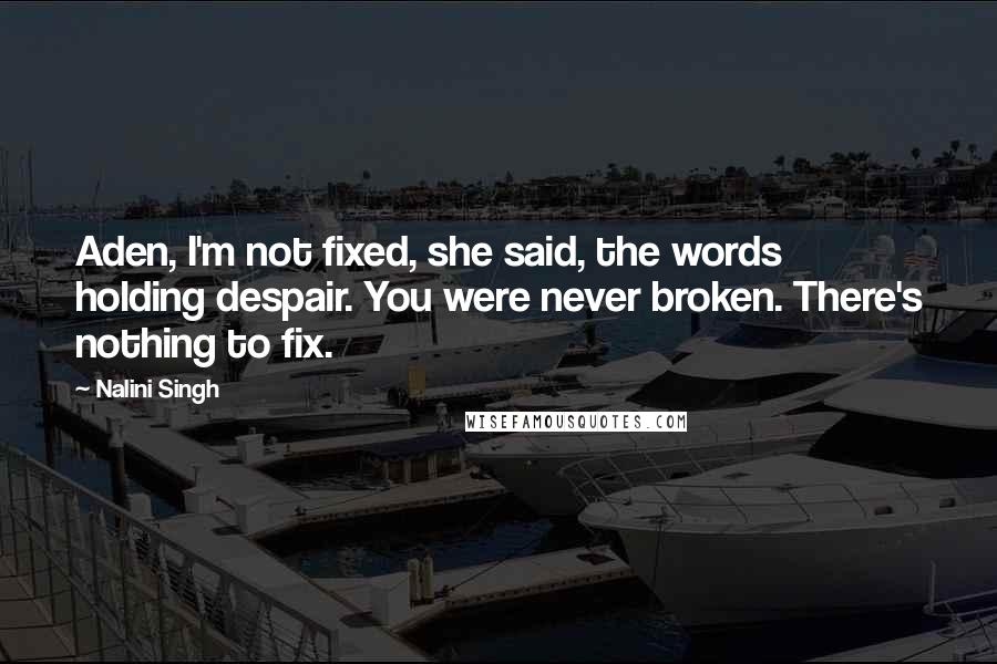 Nalini Singh Quotes: Aden, I'm not fixed, she said, the words holding despair. You were never broken. There's nothing to fix.