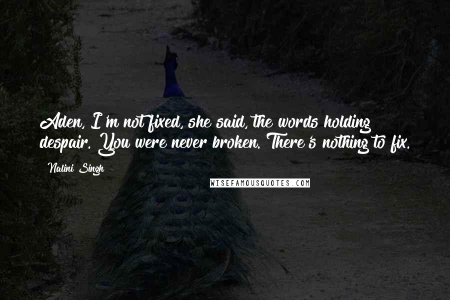 Nalini Singh Quotes: Aden, I'm not fixed, she said, the words holding despair. You were never broken. There's nothing to fix.