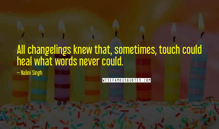 Nalini Singh Quotes: All changelings knew that, sometimes, touch could heal what words never could.