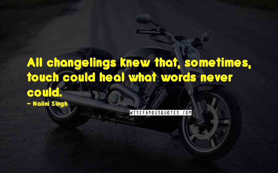Nalini Singh Quotes: All changelings knew that, sometimes, touch could heal what words never could.