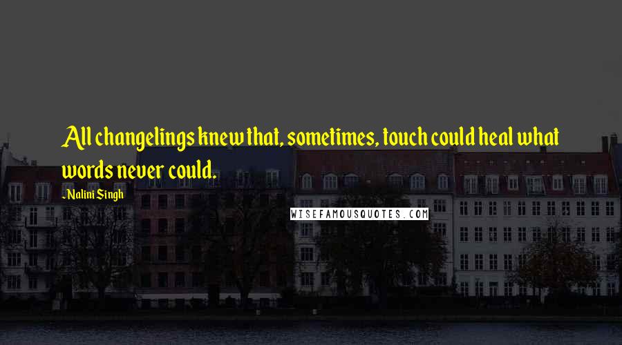 Nalini Singh Quotes: All changelings knew that, sometimes, touch could heal what words never could.