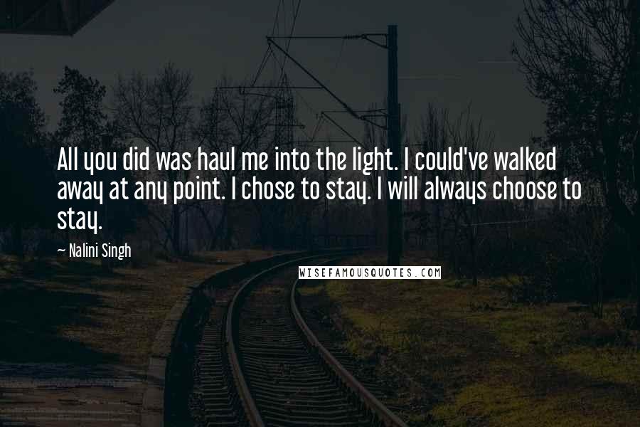 Nalini Singh Quotes: All you did was haul me into the light. I could've walked away at any point. I chose to stay. I will always choose to stay.