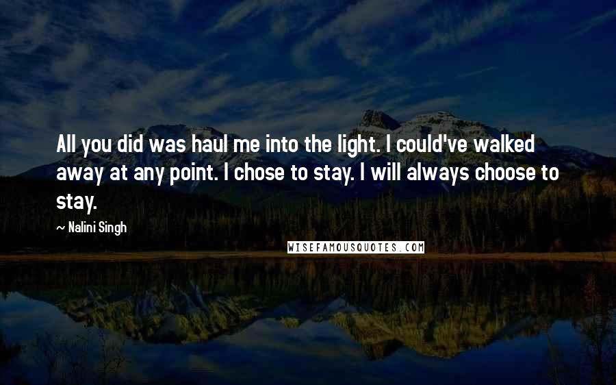 Nalini Singh Quotes: All you did was haul me into the light. I could've walked away at any point. I chose to stay. I will always choose to stay.