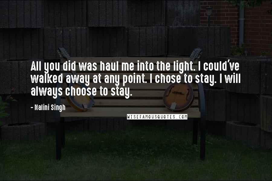 Nalini Singh Quotes: All you did was haul me into the light. I could've walked away at any point. I chose to stay. I will always choose to stay.