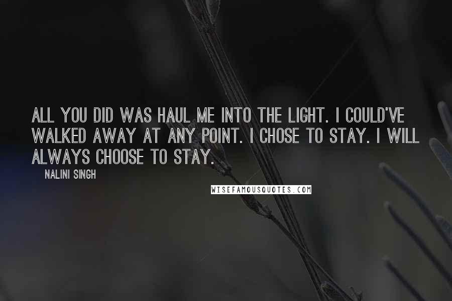 Nalini Singh Quotes: All you did was haul me into the light. I could've walked away at any point. I chose to stay. I will always choose to stay.