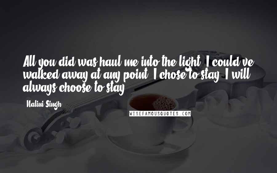 Nalini Singh Quotes: All you did was haul me into the light. I could've walked away at any point. I chose to stay. I will always choose to stay.