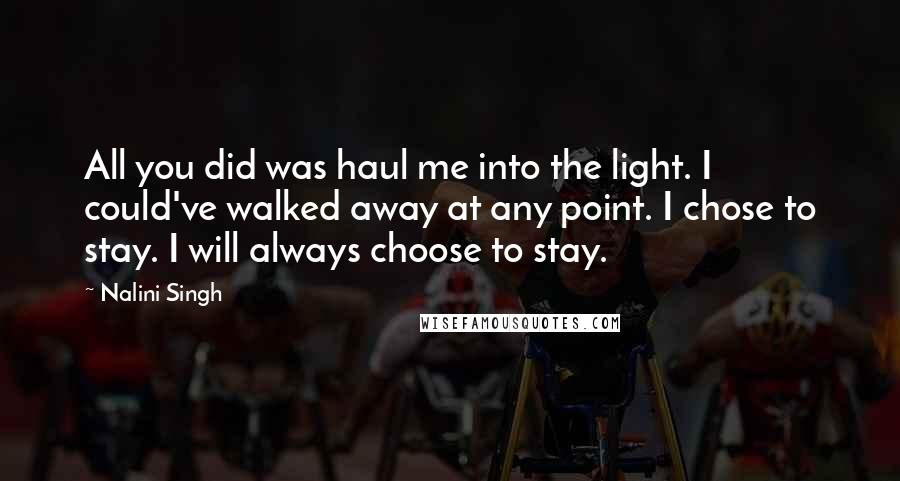 Nalini Singh Quotes: All you did was haul me into the light. I could've walked away at any point. I chose to stay. I will always choose to stay.