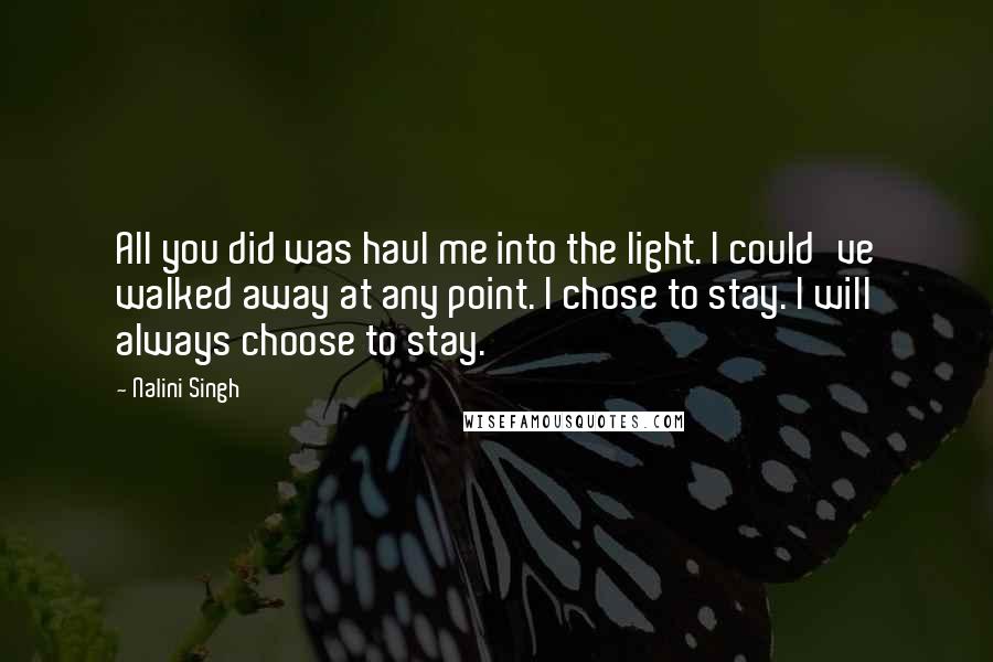 Nalini Singh Quotes: All you did was haul me into the light. I could've walked away at any point. I chose to stay. I will always choose to stay.