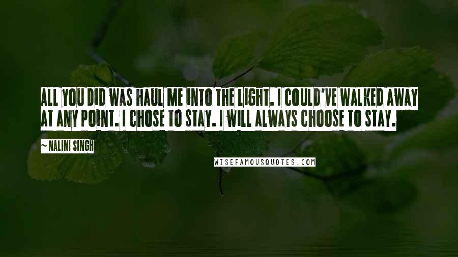 Nalini Singh Quotes: All you did was haul me into the light. I could've walked away at any point. I chose to stay. I will always choose to stay.