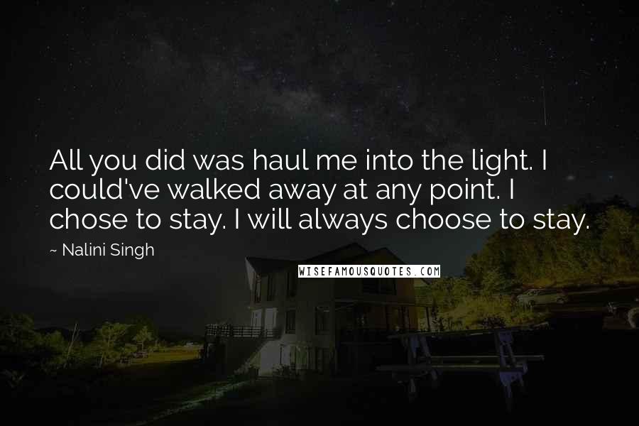 Nalini Singh Quotes: All you did was haul me into the light. I could've walked away at any point. I chose to stay. I will always choose to stay.