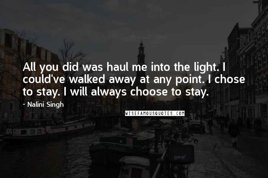 Nalini Singh Quotes: All you did was haul me into the light. I could've walked away at any point. I chose to stay. I will always choose to stay.