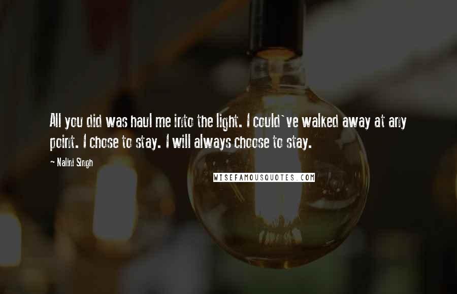 Nalini Singh Quotes: All you did was haul me into the light. I could've walked away at any point. I chose to stay. I will always choose to stay.