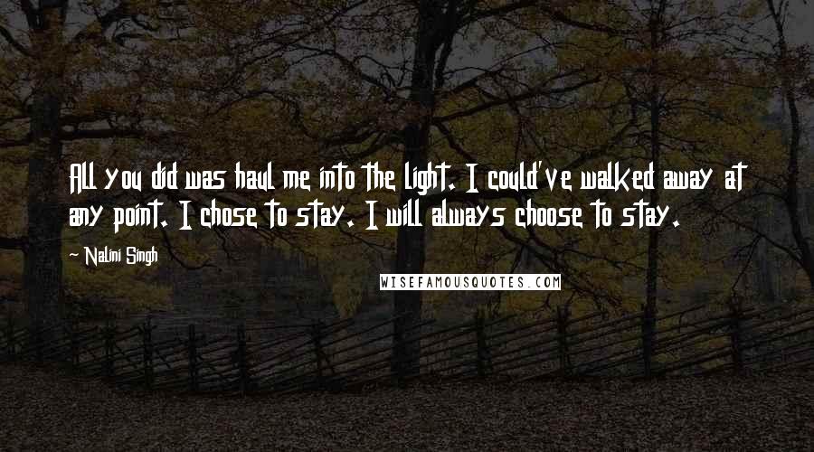 Nalini Singh Quotes: All you did was haul me into the light. I could've walked away at any point. I chose to stay. I will always choose to stay.