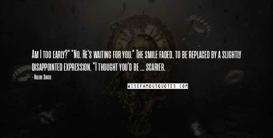 Nalini Singh Quotes: Am I too early?" "No. He's waiting for you." The smile faded, to be replaced by a slightly disappointed expression. "I thought you'd be ... scarier.