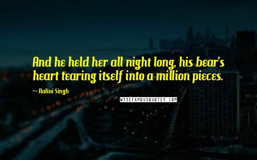 Nalini Singh Quotes: And he held her all night long, his bear's heart tearing itself into a million pieces.