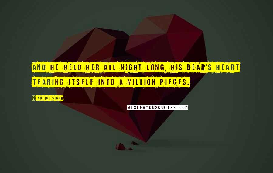 Nalini Singh Quotes: And he held her all night long, his bear's heart tearing itself into a million pieces.
