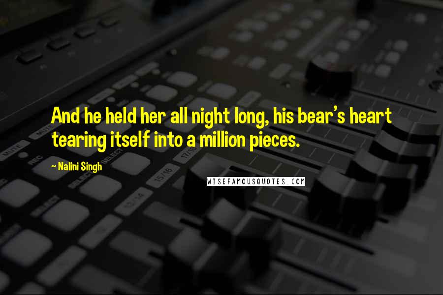Nalini Singh Quotes: And he held her all night long, his bear's heart tearing itself into a million pieces.