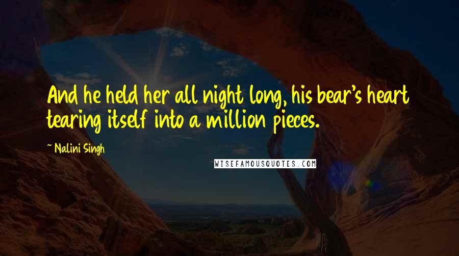 Nalini Singh Quotes: And he held her all night long, his bear's heart tearing itself into a million pieces.