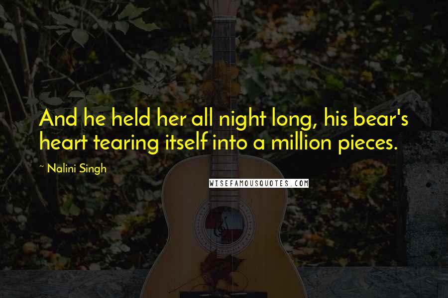 Nalini Singh Quotes: And he held her all night long, his bear's heart tearing itself into a million pieces.