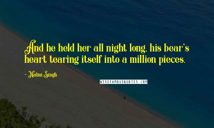 Nalini Singh Quotes: And he held her all night long, his bear's heart tearing itself into a million pieces.