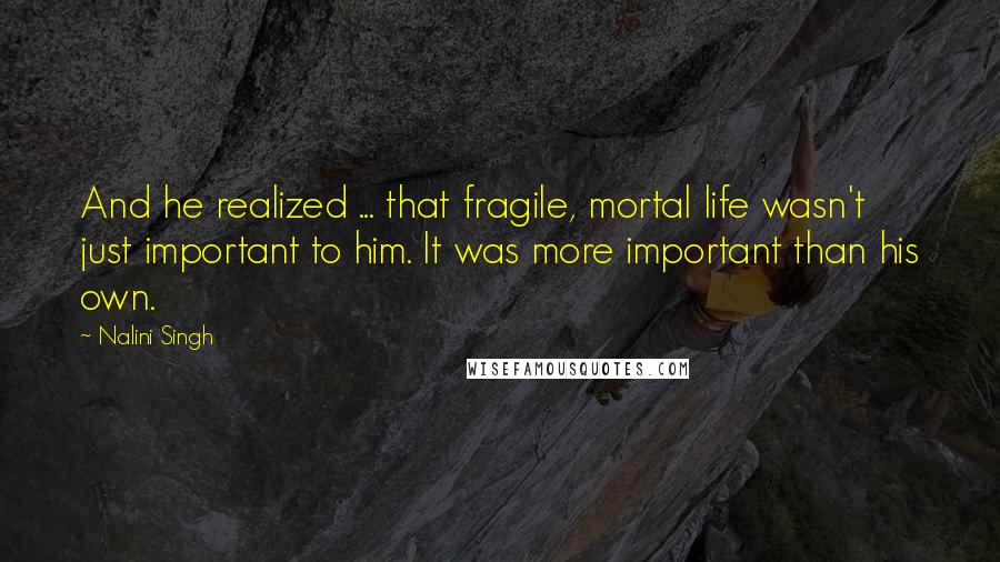 Nalini Singh Quotes: And he realized ... that fragile, mortal life wasn't just important to him. It was more important than his own.
