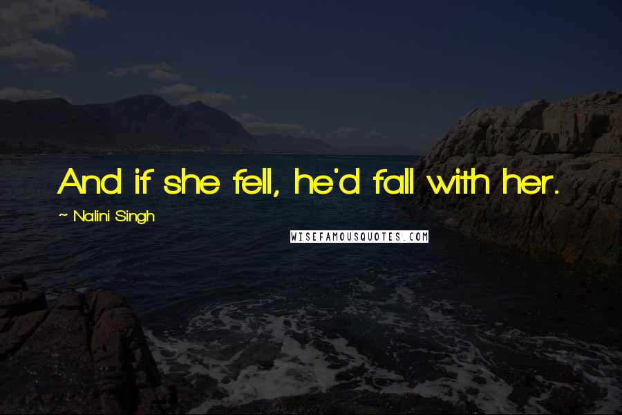 Nalini Singh Quotes: And if she fell, he'd fall with her.