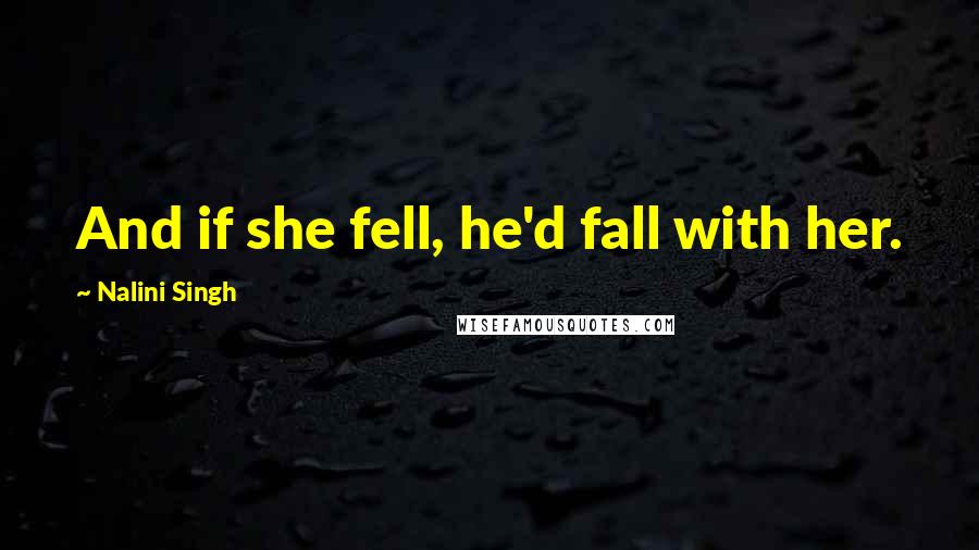 Nalini Singh Quotes: And if she fell, he'd fall with her.