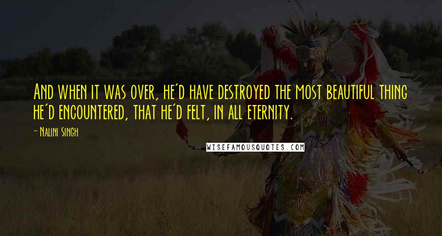 Nalini Singh Quotes: And when it was over, he'd have destroyed the most beautiful thing he'd encountered, that he'd felt, in all eternity.