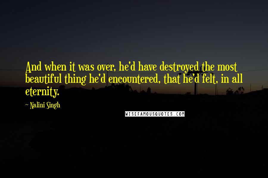 Nalini Singh Quotes: And when it was over, he'd have destroyed the most beautiful thing he'd encountered, that he'd felt, in all eternity.