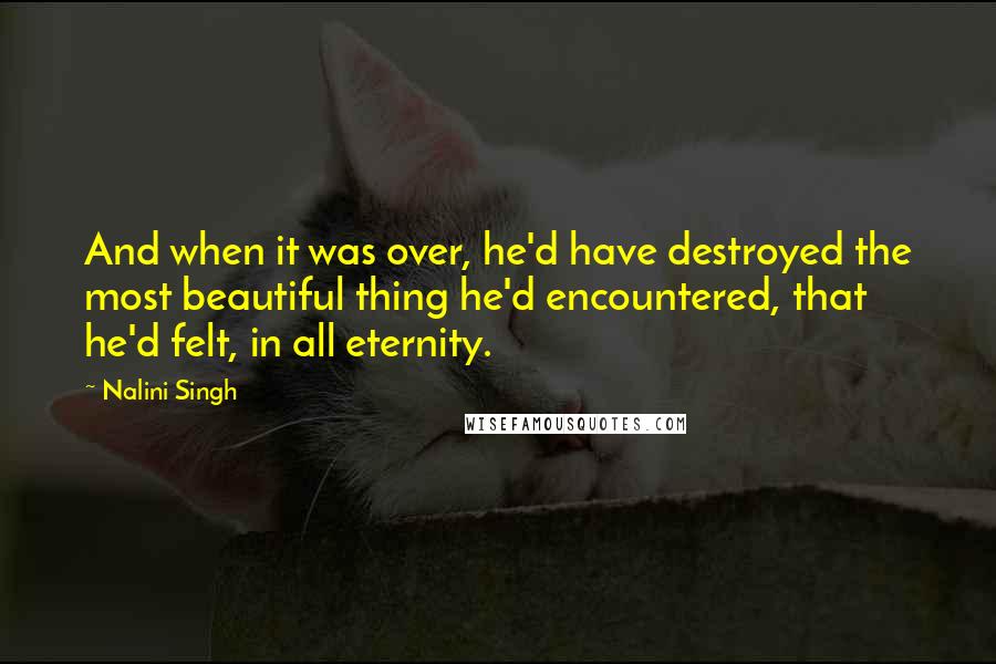 Nalini Singh Quotes: And when it was over, he'd have destroyed the most beautiful thing he'd encountered, that he'd felt, in all eternity.