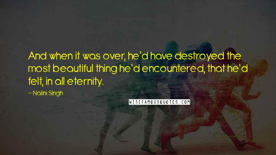 Nalini Singh Quotes: And when it was over, he'd have destroyed the most beautiful thing he'd encountered, that he'd felt, in all eternity.