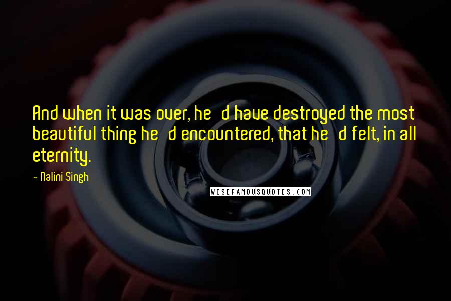 Nalini Singh Quotes: And when it was over, he'd have destroyed the most beautiful thing he'd encountered, that he'd felt, in all eternity.