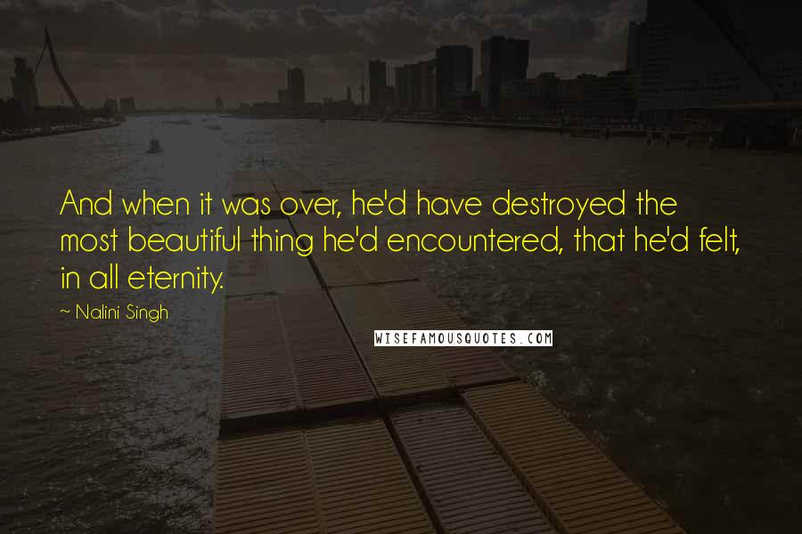 Nalini Singh Quotes: And when it was over, he'd have destroyed the most beautiful thing he'd encountered, that he'd felt, in all eternity.