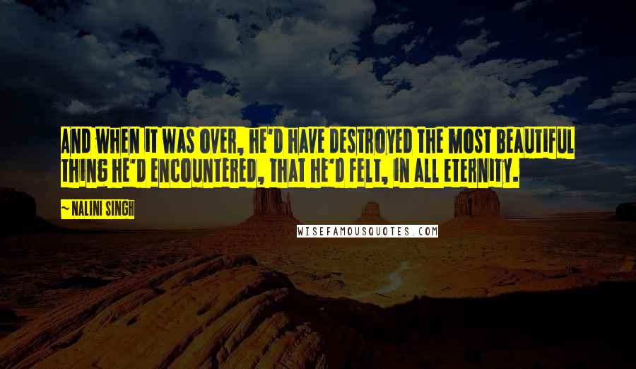 Nalini Singh Quotes: And when it was over, he'd have destroyed the most beautiful thing he'd encountered, that he'd felt, in all eternity.