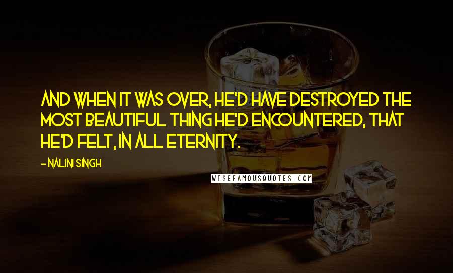 Nalini Singh Quotes: And when it was over, he'd have destroyed the most beautiful thing he'd encountered, that he'd felt, in all eternity.