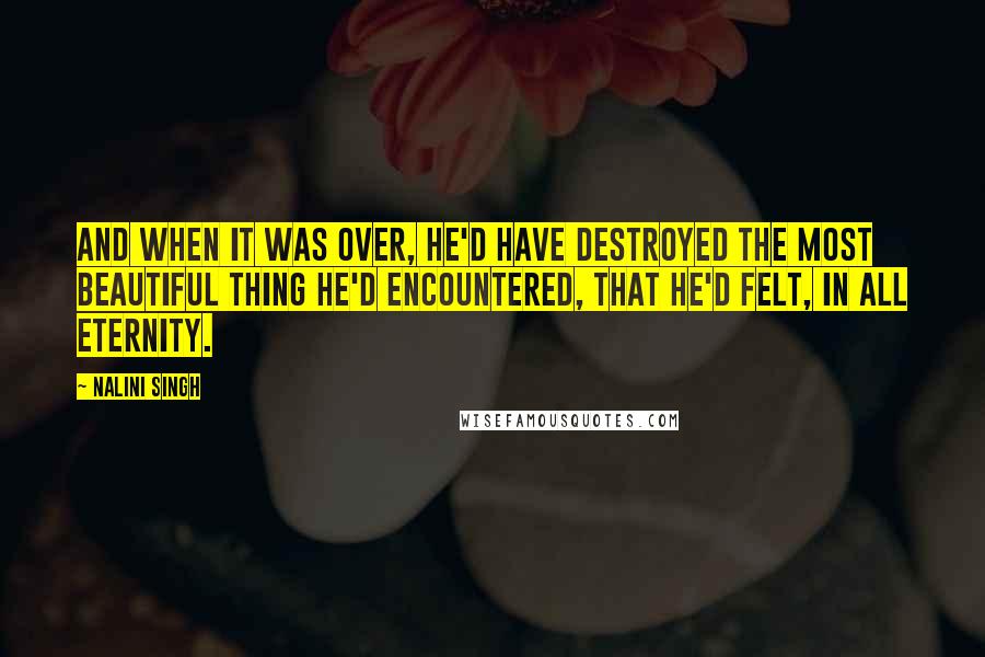 Nalini Singh Quotes: And when it was over, he'd have destroyed the most beautiful thing he'd encountered, that he'd felt, in all eternity.